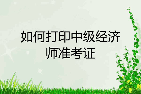 如何打印中级经济师准考证