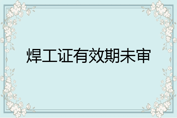 焊工证有效期未审