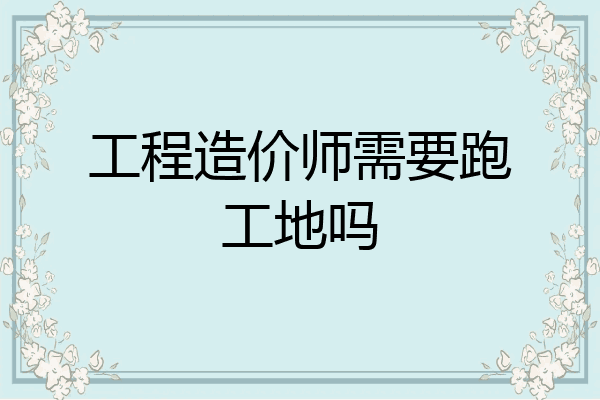 工程造价师需要跑工地吗