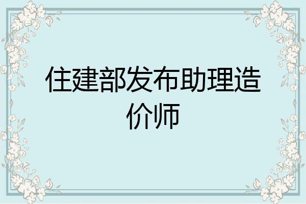 住建部发布助理造价师