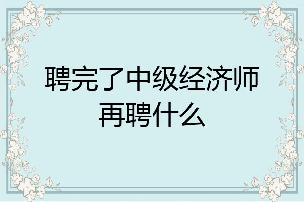 聘完了中级经济师再聘什么