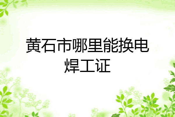 黄石市哪里能换电焊工证