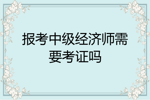 报考中级经济师需要考证吗