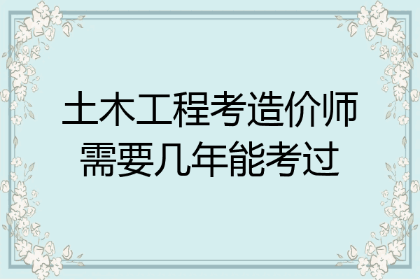 土木工程考造价师需要几年能考过