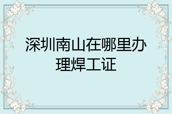 深圳南山在哪里办理焊工证