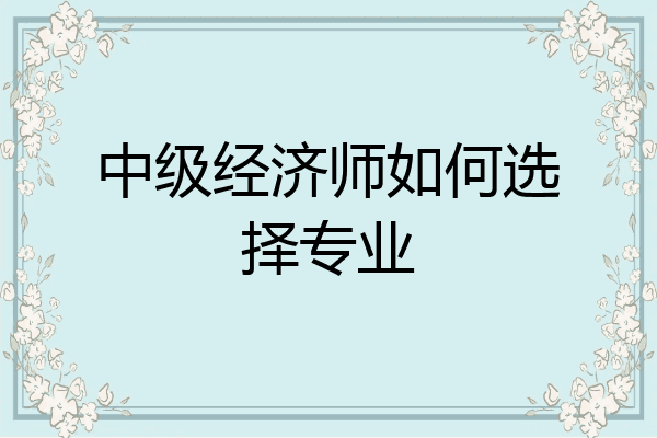 中级经济师如何选择专业