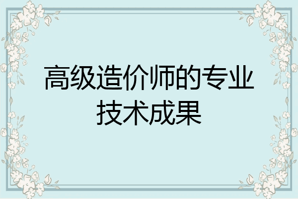 高级造价师的专业技术成果