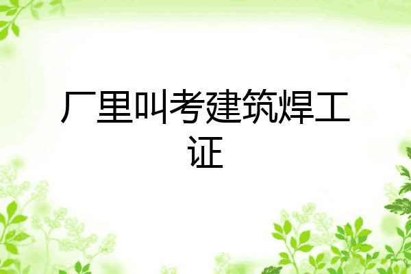 厂里叫考建筑焊工证