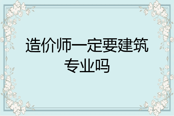 造价师一定要建筑专业吗