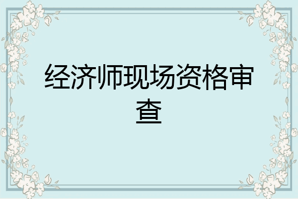 经济师现场资格审查