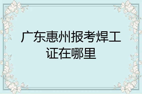 广东惠州报考焊工证在哪里