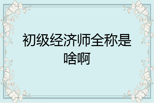 初级经济师全称是啥啊