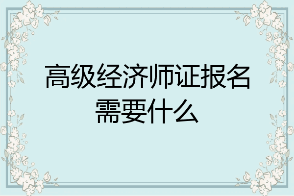 高级经济师证报名需要什么