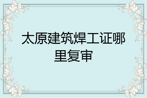 太原建筑焊工证哪里复审