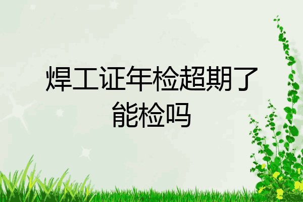焊工证年检超期了能检吗