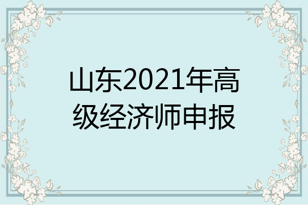 山东2021年高级经济师申报