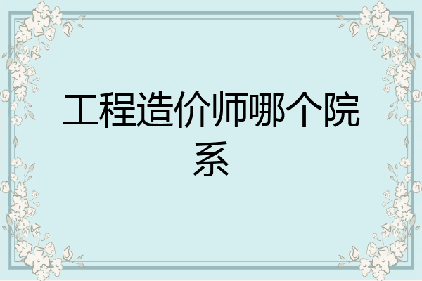 工程造价师哪个院系