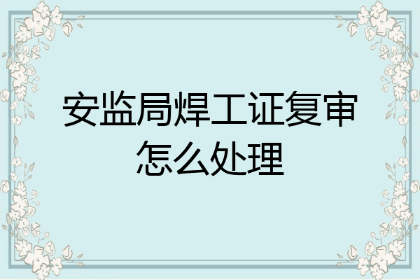 安监局焊工证复审怎么处理
