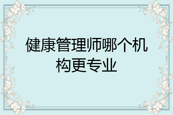 健康管理师哪个机构更专业