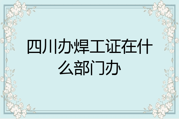 四川办焊工证在什么部门办
