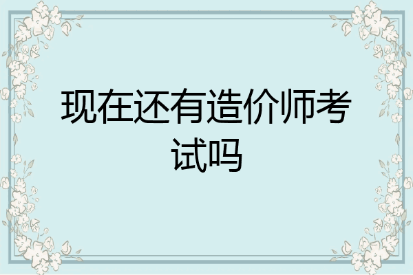 现在还有造价师考试吗
