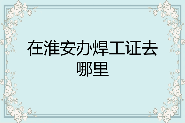 在淮安办焊工证去哪里