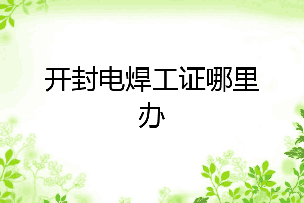 开封电焊工证哪里办
