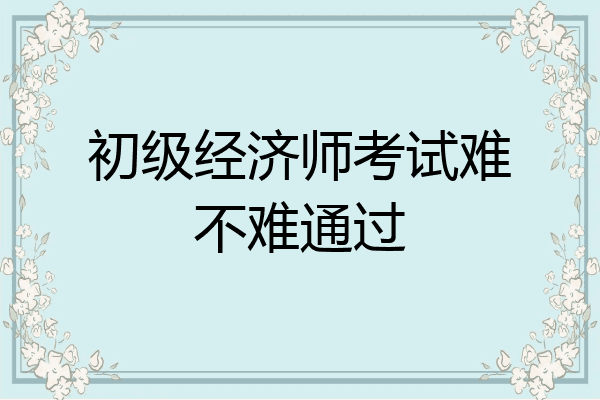 初级经济师考试难不难通过