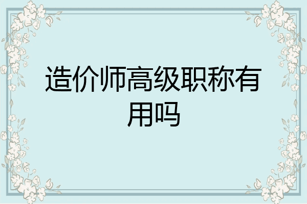 造价师高级职称有用吗