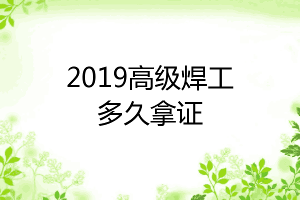 2019高级焊工多久拿证