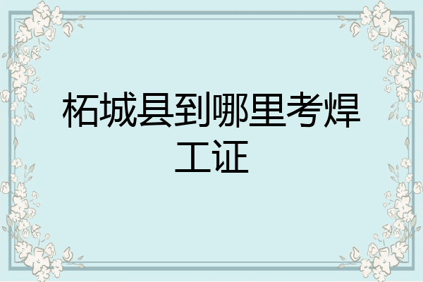 柘城县到哪里考焊工证