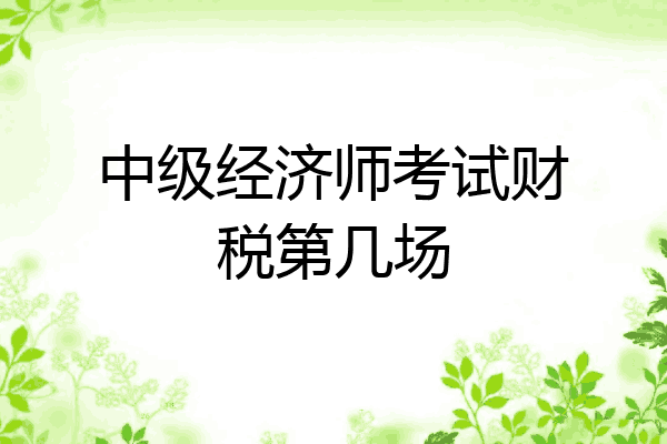 中级经济师考试财税第几场