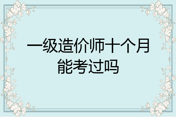 一级造价师十个月能考过吗