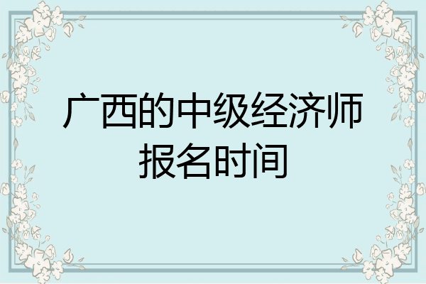 广西的中级经济师报名时间