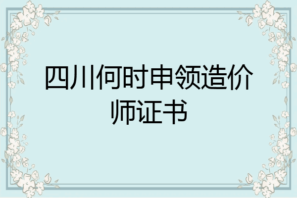 四川何时申领造价师证书
