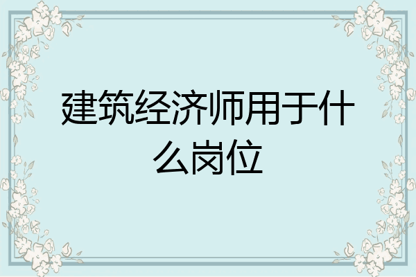 建筑经济师用于什么岗位