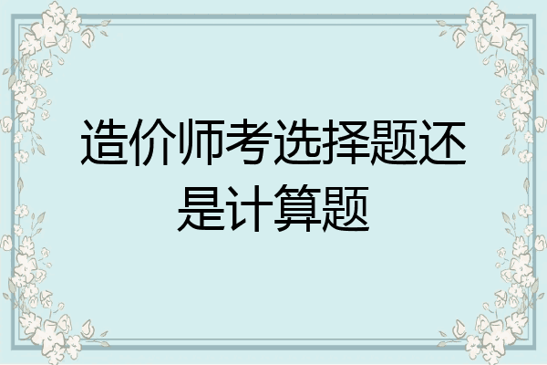 造价师考选择题还是计算题