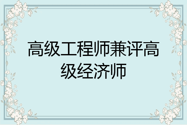 高级工程师兼评高级经济师