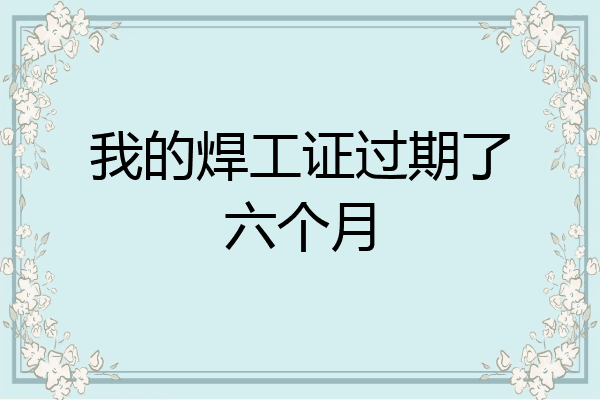 我的焊工证过期了六个月
