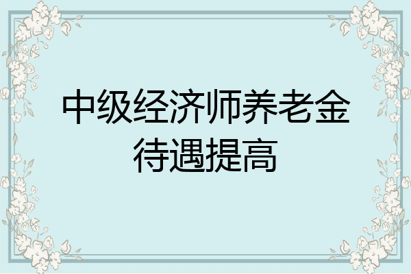 中级经济师养老金待遇提高