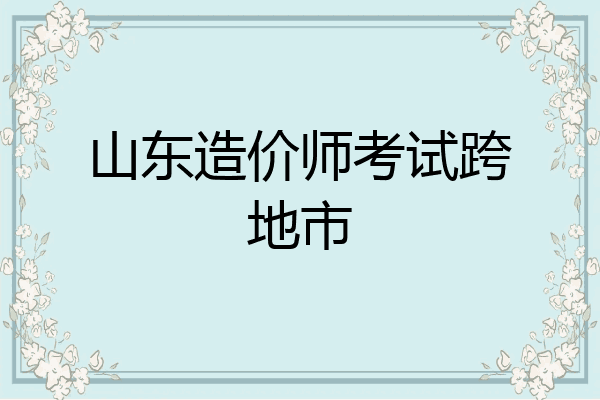 山东造价师考试跨地市