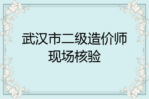 武汉市二级造价师现场核验