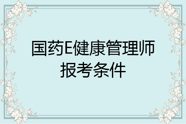 国药E健康管理师报考条件