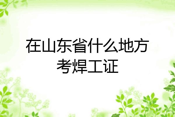 在山东省什么地方考焊工证