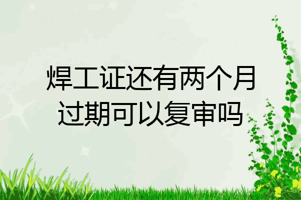 焊工证还有两个月过期可以复审吗