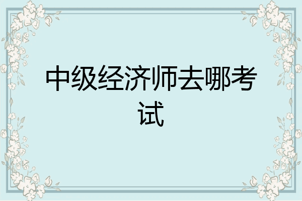中级经济师去哪考试