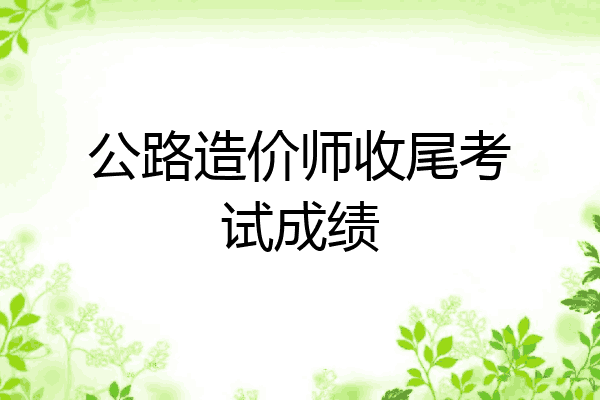 公路造价师收尾考试成绩