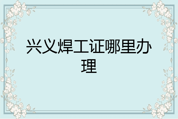 兴义焊工证哪里办理