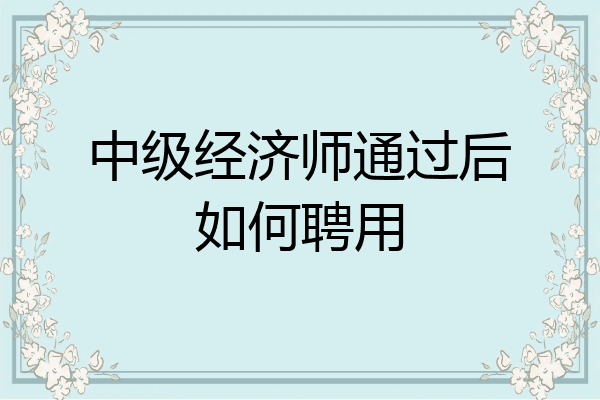 中级经济师通过后如何聘用