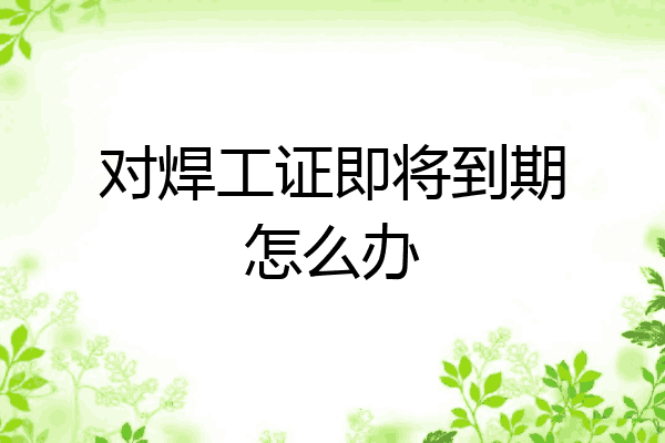 对焊工证即将到期怎么办